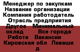 Менеджер по закупкам › Название организации ­ Компания-работодатель › Отрасль предприятия ­ Другое › Минимальный оклад ­ 1 - Все города Работа » Вакансии   . Кировская обл.,Леваши д.